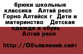 брюки школьные классика - Алтай респ., Горно-Алтайск г. Дети и материнство » Детская одежда и обувь   . Алтай респ.